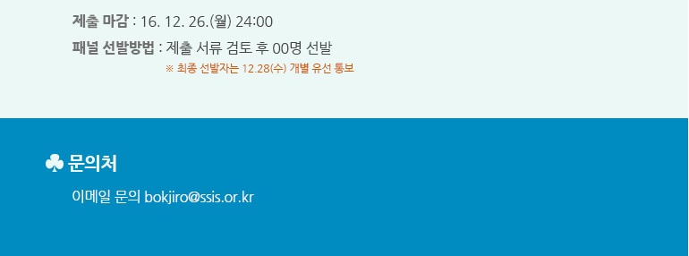 
제출 마감 : ’16. 12. 26.(월) 24:00
패널 선정 방법 : 제출 서류 검토 후 00명 선발
※ 최종 선발자는 12.28(수) 개별 유선 통보
문의처 : bokjiro@ssis.or.kr
