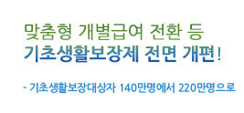 맞춤형 개별급여 전환 등 기초생활보장제 전면 개편! - 기초생활보장대상자 140만명에서 220만명으로