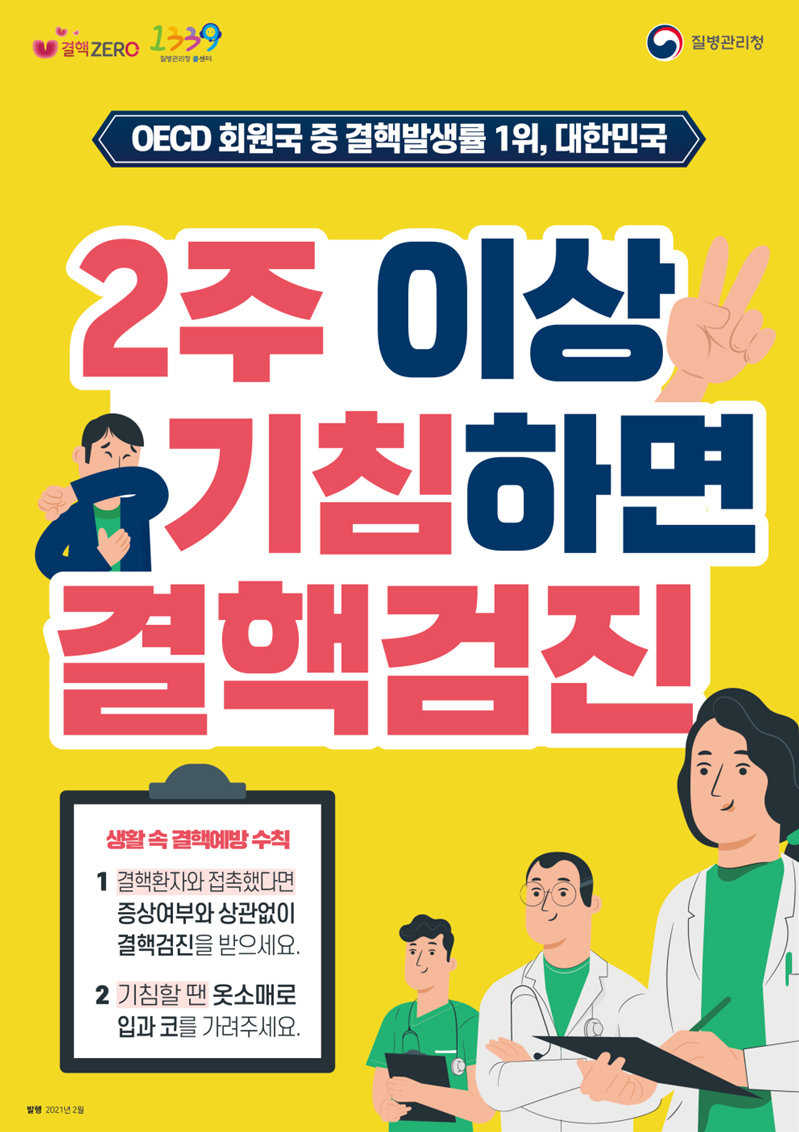 결핵 ZERO 1399 질병관리청 콜센터 질병관리청 OECD 회원국 중 결핵발생률 1위, 대한민국 2주 이상 기침하면 결핵검진 생활 속 결핵예방 수칙 1. 결핵환자와 접촉했다면 증상여부와 상관없이 결핵검진을 받으세요. 2. 기침할 땐 옷소매로 입과 코를 가려주세요. 발행 2021년 2월 