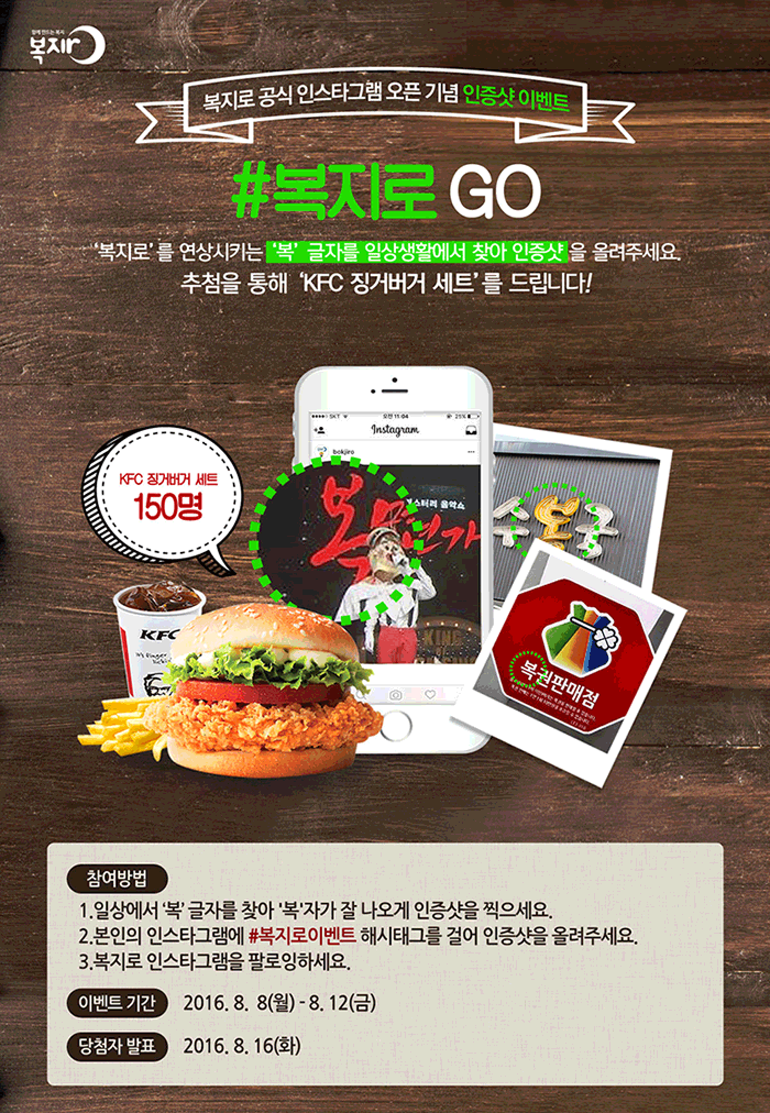 복지로 공식 인스타그램 오픈 기념 인증샷 이벤트 #복지로go 복지로를 연상시키는 복 글자를 일상생활에서 찾아 인증샷을 올려주세요.추첨을 통해 KFC징거버거세트를 드립니다~ 참여방법 1. 일상에서 복글자를 찾아 복 자가 잘나오게 인증샷을 찍으세요. 2.본인의 인스타그램에 #복지로이벤트 해시태그를 걸어 인증샷을 올려주세요 3.복지로인스타그램을 팔로잉하세요.이벤트기간 8월 8일 월부터 12일금까지 당첨자발표 8월 16일화요일