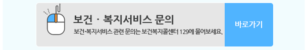 보건ㆍ복지서비스 문의 (보건ㆍ복지서비스 관련 문의는 보건복지콜센터 129에 물어보세요.) 바로가기