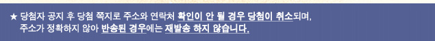 당첨자 공지 후 당첨 쪽지로 주소와 연락처 확인이 안 될 경우 당첨이 취소되며, 주소가 정확하지 않아 반송된 경우에는 재발송 하지 않습니다.