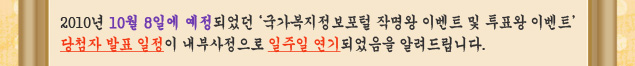 2010년 10월 8일에 예정되었던 ‘국가복지정보포털 작명왕 이벤트 및 투표왕 이벤트’ 당첨자 발표 일정이 내부사정으로 일주일 연기되었음을 알려드립니다. 