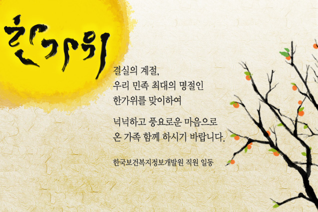 결실의 계절, 우리 민족 최대의 명절인 한가위를 맞이하여 넉넉하고 풍요로운 마음으로 온 가족 함께 하시기 바랍니다. - 한국보건복지정보개발원 직원 일동 -